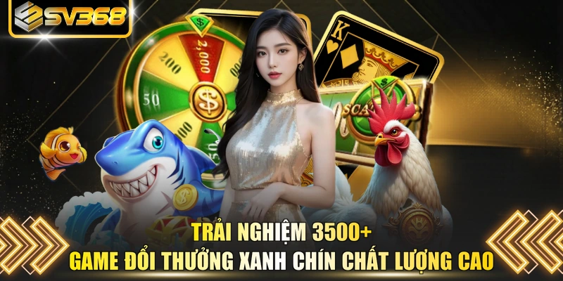 Trải nghiệm 3500+ game đổi thưởng xanh chín chất lượng cao
